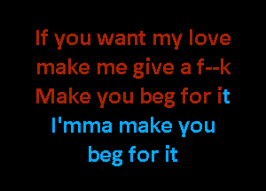 If you want my love
make me give a f--k

Make you beg for it
I'mma make you
beg for it