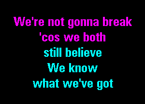 We're not gonna break
'cos we both

still believe
We know
what we've got