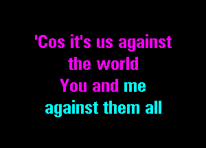 'Cos it's us against
the world

You and me
against them all