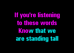 If you're listening
to these words

Know that we
are standing tall