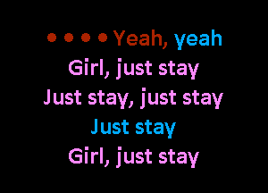 O 0 0 0 Yeah, yeah
Girl, just stay

Just stay, just stay
Just stay
Girl, just stay