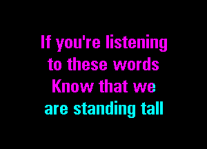 If you're listening
to these words

Know that we
are standing tall