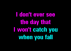 I don't ever see
the day that

I won't catch you
when you fall