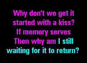 Why don't we get it
started with a kiss?
If memory serves
Then why am I still
waiting for it to return?