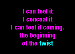 I can feel it
I conceal it

I can feel it coming.
the beginning
of the twist