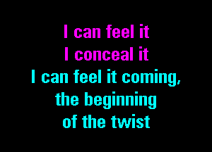 I can feel it
I conceal it

I can feel it coming.
the beginning
of the twist