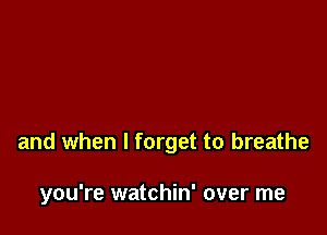 and when I forget to breathe

you're watchin' over me