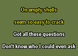 0n empty shells

seem so easy to crack

Got all these questions

Don't know who I could even ask
