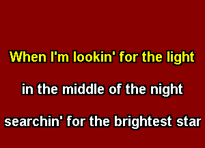 When I'm lookin' for the light
in the middle of the night

searchin' for the brightest star