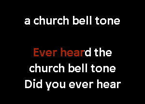 a church bell tone

Ever heard the
church bell tone
Did you ever hear