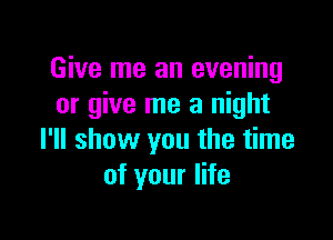 Give me an evening
or give me a night

I'll show you the time
of your life