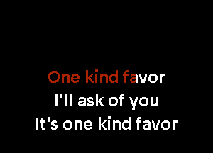 One kind favor
I'll ask of you
It's one kind favor