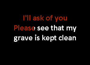 I'll ask of you
Please see that my

grave is kept clean