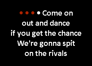 o o 0 0 Come on
out and dance

if you get the chance
We're gonna spit
on the rivals