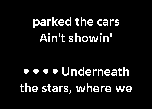 parked the cars
Ain't showin'

o o o 0 Underneath
the stars, where we