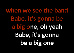 when we see the band
Babe, it's gonna be
a big one, oh yeah
Babe, it's gonna
be a big one