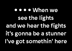 0 0 0 0 When we
see the lights
and we hear the fights
it's gonna be a stunner
I've got somethin' here