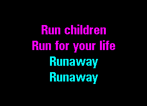 Run children
Run for your life

Runaway
Runaway
