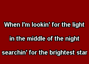 When I'm lookin' for the light
in the middle of the night

searchin' for the brightest star