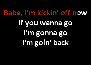 Babe, I'm kickin' off now
If you wanna go

I'm gonna go
I'm goin' back