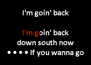 I'm goin' back

I'm goin' back
down south now
0 o o o If you wanna go