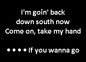 I'm goin' back
down south now
Come on, take my hand

0 0 0 0 If you wanna go