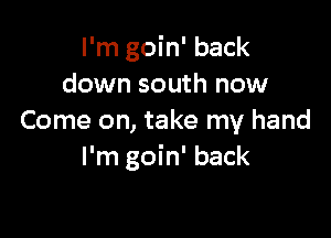 I'm goin' back
down south now

Come on, take my hand
I'm goin' back