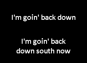 I'm goin' back down

I'm goin' back
down south now