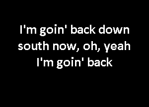 I'm goin' back down
south now, oh, yeah

I'm goin' back