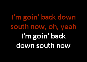 I'm goin' back down
south now, oh, yeah

I'm goin' back
down south now