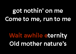 got nothin' on me
Come to me, run to me

Wait awhile eternity
Old mother nature's