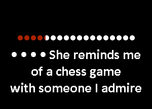 OOOOOOOOOOOOOOOOOO

o o 0 0 She reminds me
of a chess game
with someone I admire