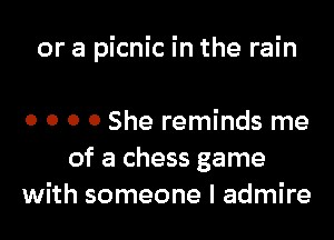 or a picnic in the rain

0 o 0 0 She reminds me
of a chess game
with someone I admire