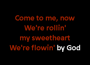 Come to me, now
We're rollin'

my sweetheart
We're flowin' by God