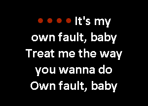 o o o 0 It's my
own fault, baby

Treat me the way
you wanna do
Own fault, baby