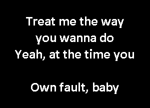 Treat me the way
you wanna do

Yeah, at the time you

Own fault, baby