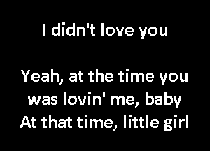 I didn't love you

Yeah, at the time you
was Iovin' me, baby
At that time, little girl