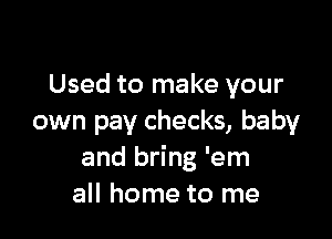 Used to make your

own pay checks, baby
and bring 'em
all home to me