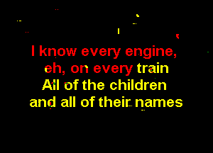 i
I know every engine,
eh, on every train

Ail of the children
and all of their names