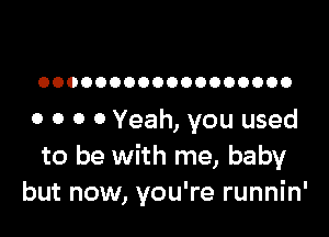 OOOOOOOOOOOOOOOOOO

o o 0 0 Yeah, you used
to be with me, baby
but now, you're runnin'