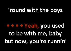 'round with the boys

0 o o 0 Yeah, you used
to be with me, baby
but now, you're runnin'