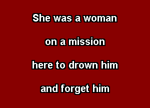 She was a woman
on a mission

here to drown him

and forget him