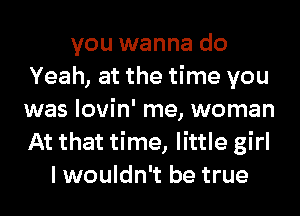 you wanna do
Yeah, at the time you
was lovin' me, woman
At that time, little girl
I wouldn't be true