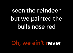 seen the reindeer
but we painted the

bulls nose red

Oh, we ain't never