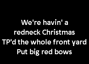 We're havin' a

redneck Christmas
TP'd the whole front yard
Put big red bows