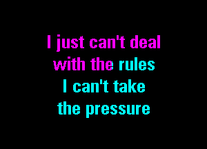 I just can't deal
with the rules

I can't take
the pressure