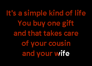 It's a simple kind of life
You buy one gift

and that takes care
of your cousin
and your wife