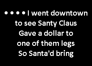 o o o o I went downtown
to see Santy Claus

Gave a dollar to
one of them legs
50 Santa'd bring