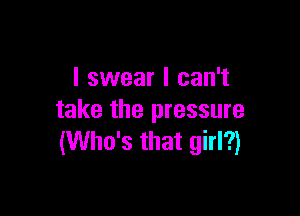 I swear I can't

take the pressure
(Who's that girl?)