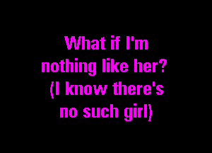 What if I'm
nothing like her?

(I know there's
no such girl)